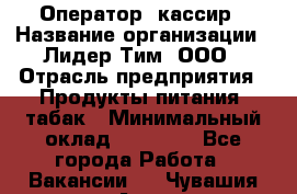 Оператор- кассир › Название организации ­ Лидер Тим, ООО › Отрасль предприятия ­ Продукты питания, табак › Минимальный оклад ­ 16 000 - Все города Работа » Вакансии   . Чувашия респ.,Алатырь г.